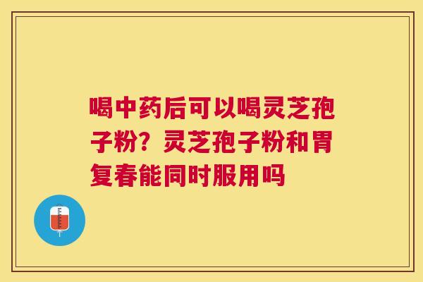 喝后可以喝灵芝孢子粉？灵芝孢子粉和胃复春能同时服用吗