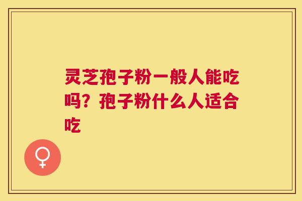 灵芝孢子粉一般人能吃吗?孢子粉什么人适合吃 灵芝孢子粉一般人能吃吗?孢子粉什么人适合吃