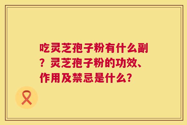 吃灵芝孢子粉有什么副？灵芝孢子粉的功效、作用及禁忌是什么？