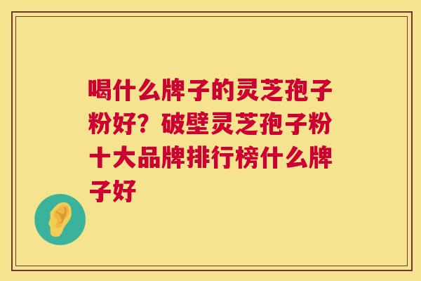 喝什么牌子的灵芝孢子粉好？破壁灵芝孢子粉十大品牌排行榜什么牌子好