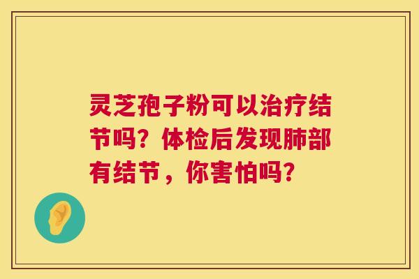 灵芝孢子粉可以结节吗？体检后发现部有结节，你害怕吗？