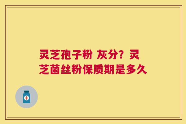 灵芝孢子粉 灰分?灵芝菌丝粉保质期是多久 灵芝孢子粉 灰分?灵芝菌丝粉保质期是多久