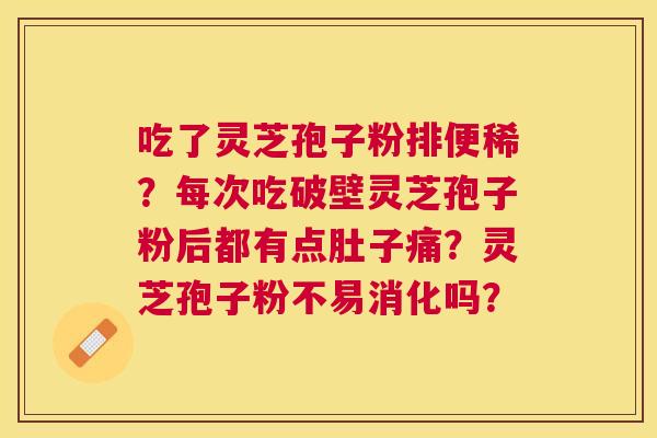 吃了灵芝孢子粉排便稀?每次吃破壁灵芝孢子粉后都有点肚子痛?灵芝孢子粉不易消化吗? 吃了灵芝孢子粉排便稀?每次吃破壁灵芝孢子粉后都有点肚子痛?灵芝孢子粉不易消化吗?