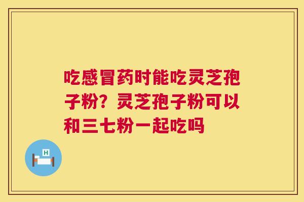 吃药时能吃灵芝孢子粉?灵芝孢子粉可以和三七粉一起吃吗 吃药时能吃灵芝孢子粉?灵芝孢子粉可以和三七粉一起吃吗