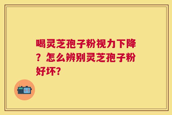 喝灵芝孢子粉视力下降？怎么辨别灵芝孢子粉好坏？