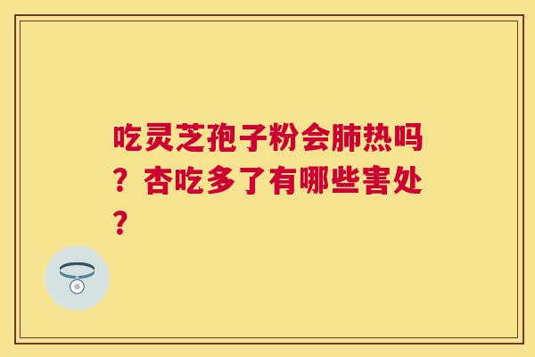 吃灵芝孢子粉会热吗?杏吃多了有哪些害处? 吃灵芝孢子粉会热吗?杏吃多了有哪些害处?