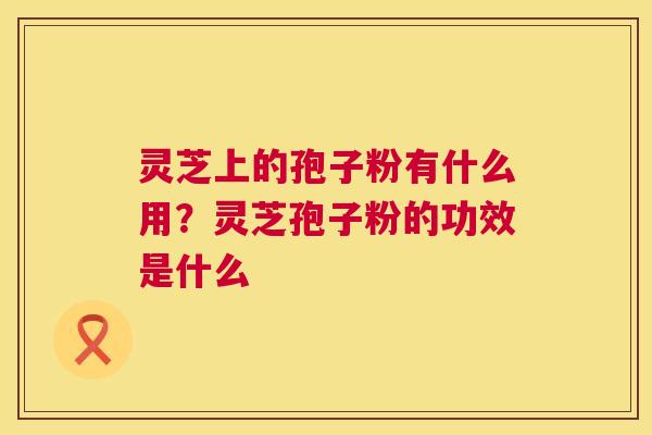 灵芝上的孢子粉有什么用？灵芝孢子粉的功效是什么