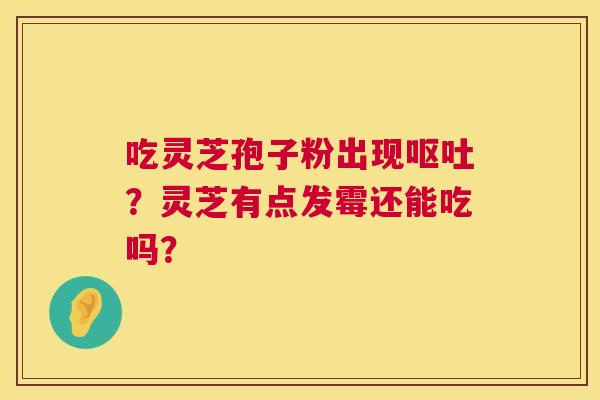 吃灵芝孢子粉出现？灵芝有点发霉还能吃吗？