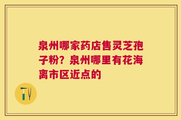 泉州哪家药店售灵芝孢子粉？泉州哪里有花海离市区近点的