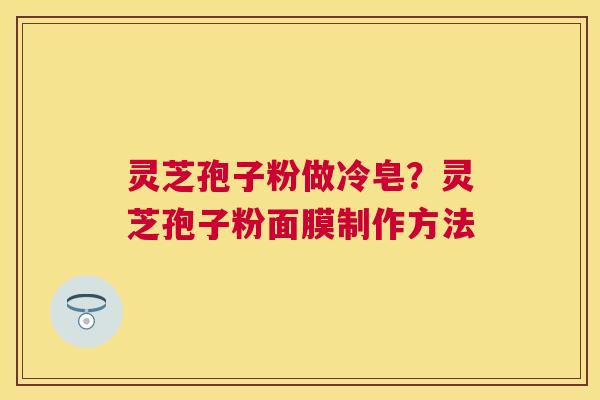 灵芝孢子粉做冷皂？灵芝孢子粉面膜制作方法