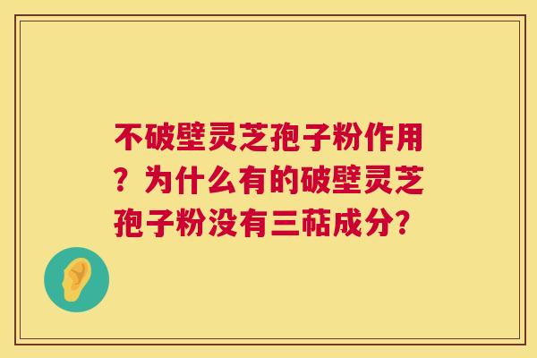 不破壁灵芝孢子粉作用?为什么有的破壁灵芝孢子粉没有三萜成分? 不破壁灵芝孢子粉作用?为什么有的破壁灵芝孢子粉没有三萜成分?