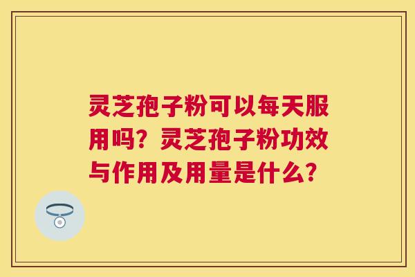 灵芝孢子粉可以每天服用吗？灵芝孢子粉功效与作用及用量是什么？