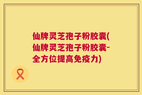 仙牌灵芝孢子粉胶囊(仙牌灵芝孢子粉胶囊-全方位提高免疫力)