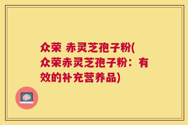 众荣 赤灵芝孢子粉(众荣赤灵芝孢子粉：有效的补充营养品)