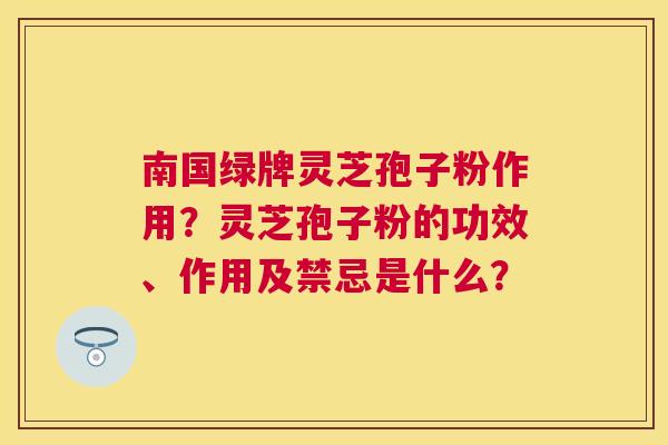 南国绿牌灵芝孢子粉作用？灵芝孢子粉的功效、作用及禁忌是什么？