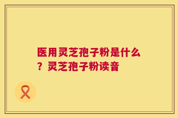 医用灵芝孢子粉是什么?灵芝孢子粉读音 医用灵芝孢子粉是什么?灵芝孢子粉读音