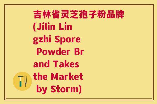 吉林省灵芝孢子粉品牌(Jilin Lingzhi Spore Powder Brand Takes the Market by Storm) 吉林省灵芝孢子粉品牌(Jilin Lingzhi Spore Powder Brand Takes the Market by Storm)