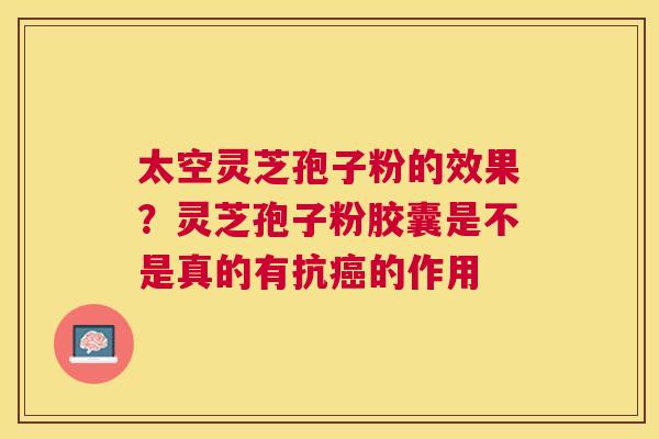 太空灵芝孢子粉的效果?灵芝孢子粉胶囊是不是真的有抗的作用 太空灵芝孢子粉的效果?灵芝孢子粉胶囊是不是真的有抗的作用