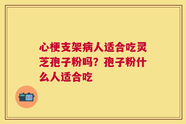 心梗支架人适合吃灵芝孢子粉吗?孢子粉什么人适合吃 心梗支架人适合吃灵芝孢子粉吗?孢子粉什么人适合吃