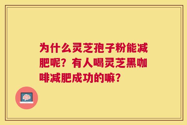 为什么灵芝孢子粉能呢?有人喝灵芝黑咖啡成功的嘛? 为什么灵芝孢子粉能呢?有人喝灵芝黑咖啡成功的嘛?