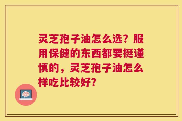 灵芝孢子油怎么选?服用保健的东西都要挺谨慎的,灵芝孢子油怎么样吃比较好? 灵芝孢子油怎么选?服用保健的东西都要挺谨慎的,灵芝孢子油怎么样吃比较好?