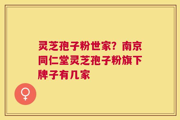 灵芝孢子粉世家?南京同仁堂灵芝孢子粉旗下牌子有几家 灵芝孢子粉世家?南京同仁堂灵芝孢子粉旗下牌子有几家