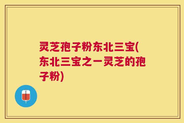 灵芝孢子粉东北三宝(东北三宝之一灵芝的孢子粉) 灵芝孢子粉东北三宝(东北三宝之一灵芝的孢子粉)