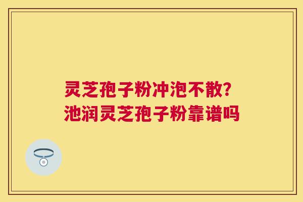 灵芝孢子粉冲泡不散？池润灵芝孢子粉靠谱吗