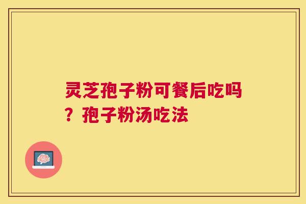 灵芝孢子粉可餐后吃吗?孢子粉汤吃法 灵芝孢子粉可餐后吃吗?孢子粉汤吃法