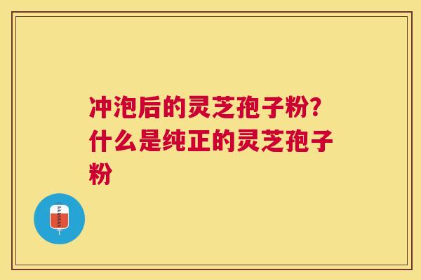 冲泡后的灵芝孢子粉？什么是纯正的灵芝孢子粉