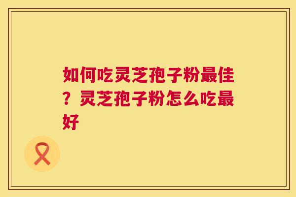 如何吃灵芝孢子粉佳?灵芝孢子粉怎么吃好 如何吃灵芝孢子粉佳?灵芝孢子粉怎么吃好