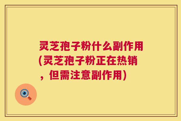 灵芝孢子粉什么副作用(灵芝孢子粉正在热销,但需注意副作用) 灵芝孢子粉什么副作用(灵芝孢子粉正在热销,但需注意副作用)