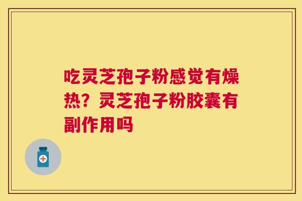 吃灵芝孢子粉感觉有燥热？灵芝孢子粉胶囊有副作用吗