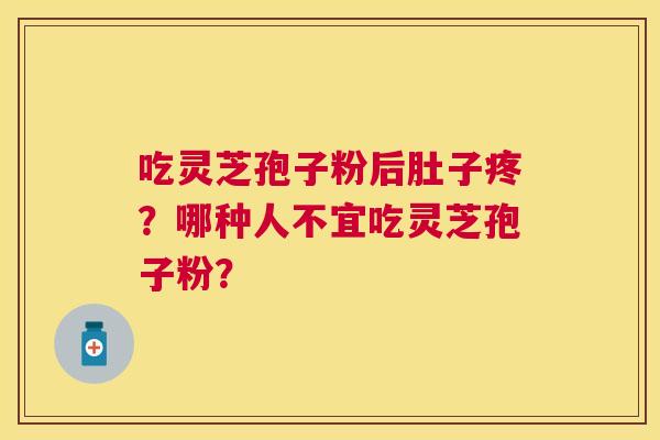 吃灵芝孢子粉后肚子疼?哪种人不宜吃灵芝孢子粉? 吃灵芝孢子粉后肚子疼?哪种人不宜吃灵芝孢子粉?
