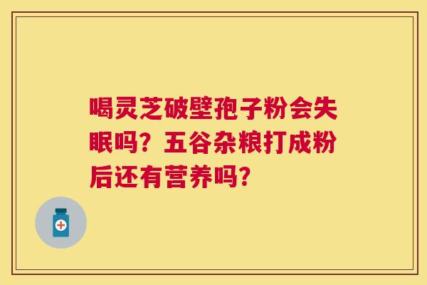 喝灵芝破壁孢子粉会吗?五谷杂粮打成粉后还有营养吗? 喝灵芝破壁孢子粉会吗?五谷杂粮打成粉后还有营养吗?