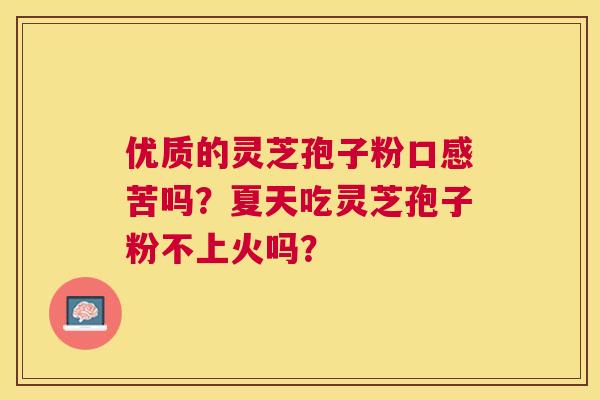 优质的灵芝孢子粉口感苦吗?夏天吃灵芝孢子粉不上火吗? 优质的灵芝孢子粉口感苦吗?夏天吃灵芝孢子粉不上火吗?