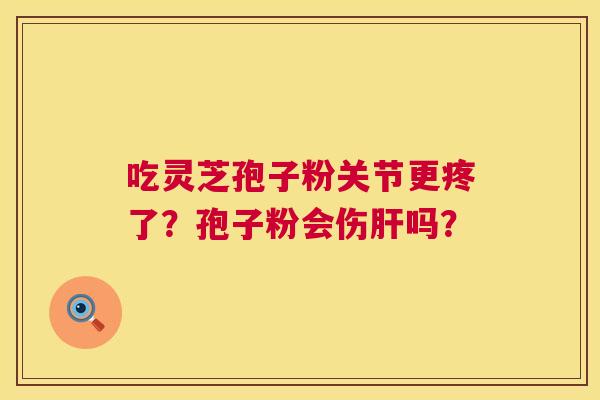 吃灵芝孢子粉关节更疼了?孢子粉会伤吗? 吃灵芝孢子粉关节更疼了?孢子粉会伤吗?
