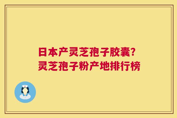 日本产灵芝孢子胶囊?灵芝孢子粉产地排行榜 日本产灵芝孢子胶囊?灵芝孢子粉产地排行榜