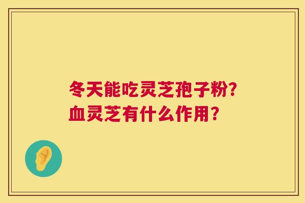 冬天能吃灵芝孢子粉?灵芝有什么作用? 冬天能吃灵芝孢子粉?灵芝有什么作用?