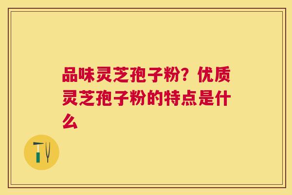 品味灵芝孢子粉?优质灵芝孢子粉的特点是什么 品味灵芝孢子粉?优质灵芝孢子粉的特点是什么