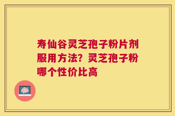 寿仙谷灵芝孢子粉片剂服用方法？灵芝孢子粉哪个性价比高