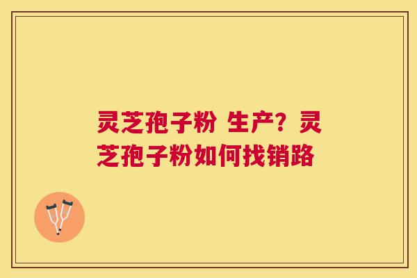 灵芝孢子粉 生产?灵芝孢子粉如何找销路 灵芝孢子粉 生产?灵芝孢子粉如何找销路