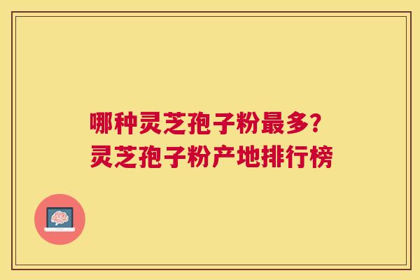 哪种灵芝孢子粉多?灵芝孢子粉产地排行榜 哪种灵芝孢子粉多?灵芝孢子粉产地排行榜