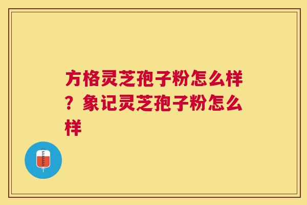 方格灵芝孢子粉怎么样？象记灵芝孢子粉怎么样