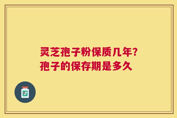灵芝孢子粉保质几年?孢子的保存期是多久 灵芝孢子粉保质几年?孢子的保存期是多久