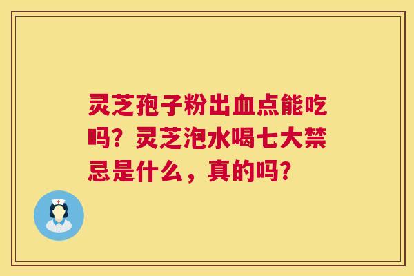 灵芝孢子粉出点能吃吗?灵芝泡水喝七大禁忌是什么,真的吗? 灵芝孢子粉出点能吃吗?灵芝泡水喝七大禁忌是什么,真的吗?