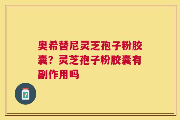 奥希替尼灵芝孢子粉胶囊？灵芝孢子粉胶囊有副作用吗