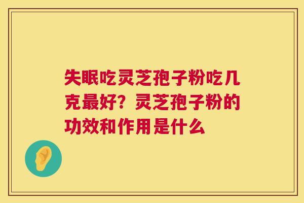 吃灵芝孢子粉吃几克好?灵芝孢子粉的功效和作用是什么 吃灵芝孢子粉吃几克好?灵芝孢子粉的功效和作用是什么