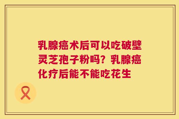 乳腺术后可以吃破壁灵芝孢子粉吗?乳腺后能不能吃花生 乳腺术后可以吃破壁灵芝孢子粉吗?乳腺后能不能吃花生