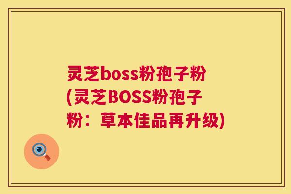 灵芝boss粉孢子粉(灵芝BOSS粉孢子粉：草本佳品再升级)